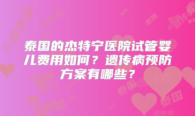 泰国的杰特宁医院试管婴儿费用如何？遗传病预防方案有哪些？