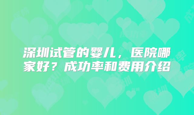 深圳试管的婴儿，医院哪家好？成功率和费用介绍