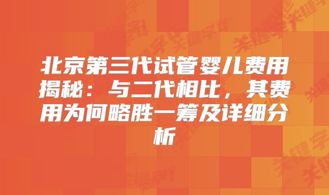 北京第三代试管婴儿费用揭秘：与二代相比，其费用为何略胜一筹及详细分析