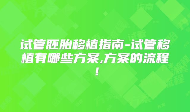 试管胚胎移植指南-试管移植有哪些方案,方案的流程！