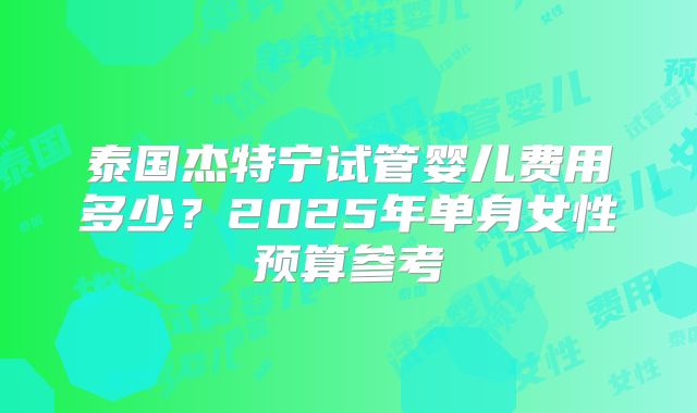 泰国杰特宁试管婴儿费用多少?2025年单身女性预算参考