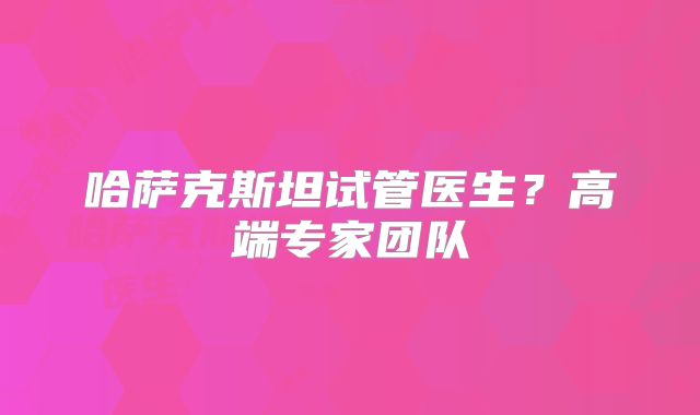 哈萨克斯坦试管医生?高端专家团队