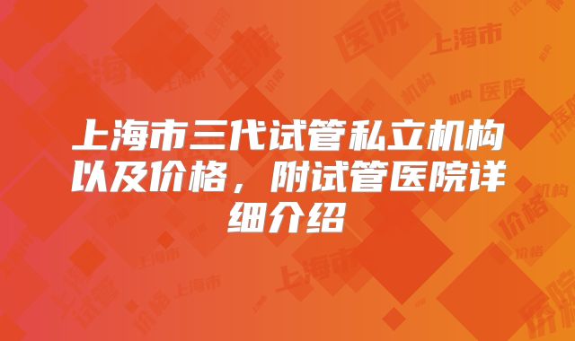 上海市三代试管私立机构以及价格,附试管医院详细介绍