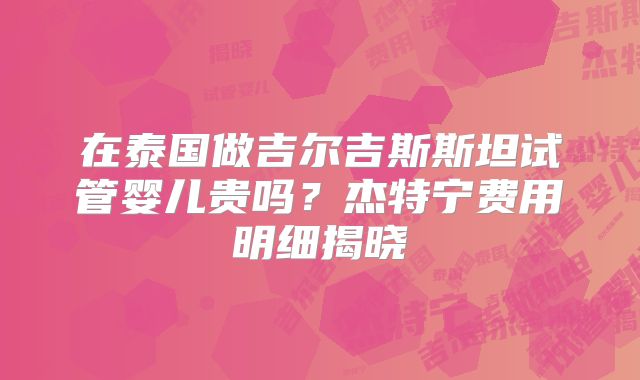 在泰国做吉尔吉斯斯坦试管婴儿贵吗？杰特宁费用明细揭晓