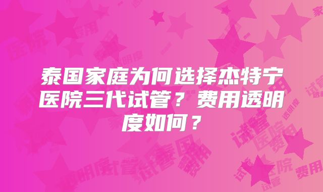 泰国家庭为何选择杰特宁医院三代试管？费用透明度如何？