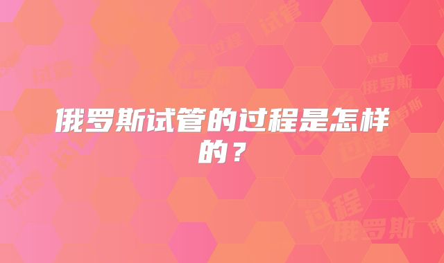 俄罗斯试管的过程是怎样的?