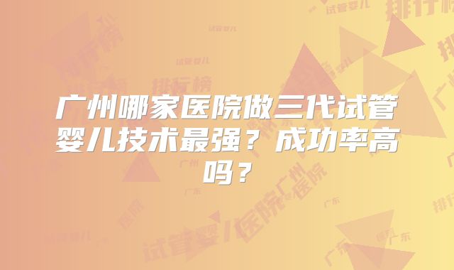 广州哪家医院做三代试管婴儿技术最强？成功率高吗？