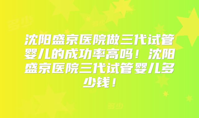 沈阳盛京医院做三代试管婴儿的成功率高吗！沈阳盛京医院三代试管婴儿多少钱！