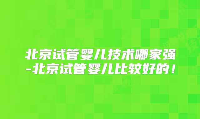 北京试管婴儿技术哪家强-北京试管婴儿比较好的！