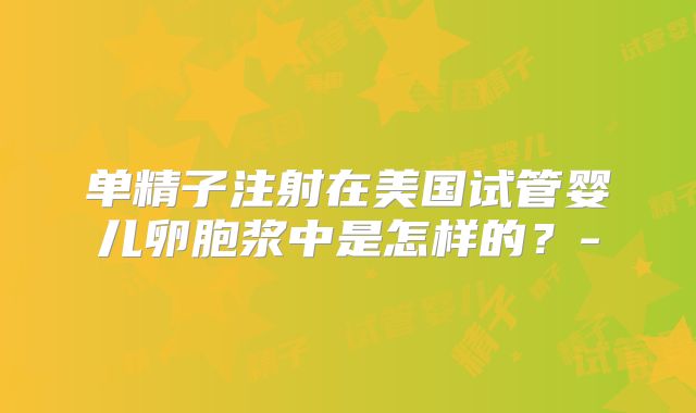 单精子注射在美国试管婴儿卵胞浆中是怎样的？-