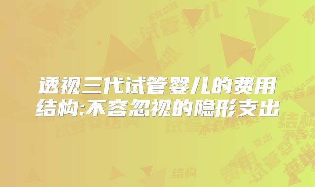 透视三代试管婴儿的费用结构:不容忽视的隐形支出