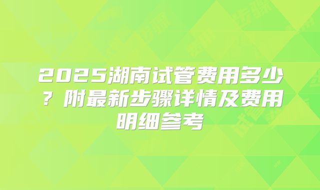 2025湖南试管费用多少？附最新步骤详情及费用明细参考