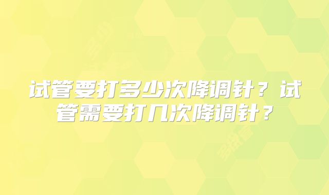 试管要打多少次降调针？试管需要打几次降调针？