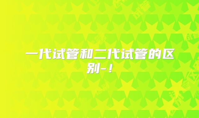 一代试管和二代试管的区别-！