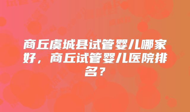 商丘虞城县试管婴儿哪家好，商丘试管婴儿医院排名？