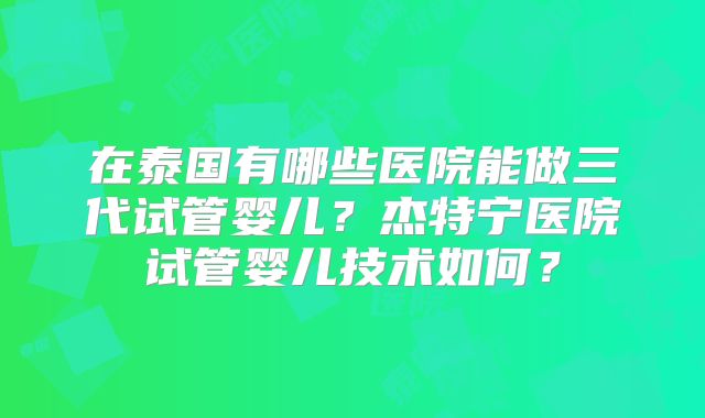 在泰国有哪些医院能做三代试管婴儿？杰特宁医院试管婴儿技术如何？