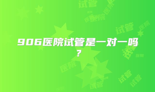 906医院试管是一对一吗？