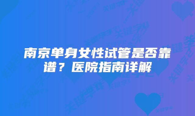 南京单身女性试管是否靠谱？医院指南详解