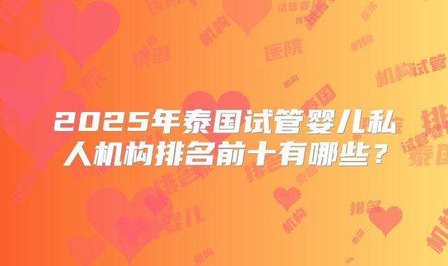2025年泰国试管婴儿私人机构排名前十有哪些？