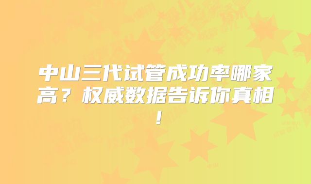 中山三代试管成功率哪家高？权威数据告诉你真相！