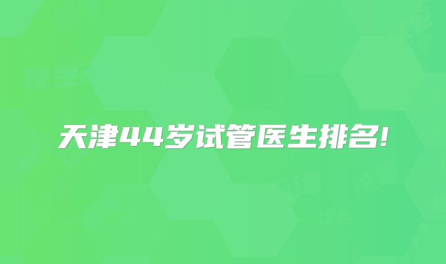 天津44岁试管医生排名!