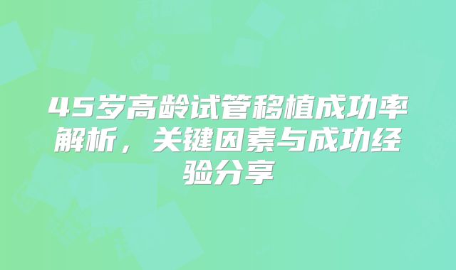 45岁高龄试管移植成功率解析,关键因素与成功经验分享