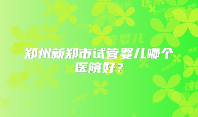 郑州新郑市试管婴儿哪个医院好?