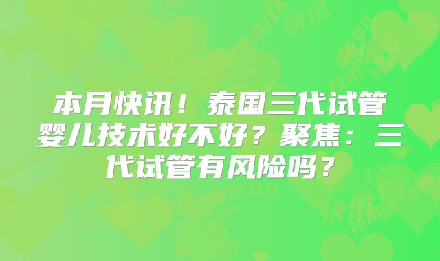 本月快讯！泰国三代试管婴儿技术好不好？聚焦：三代试管有风险吗？