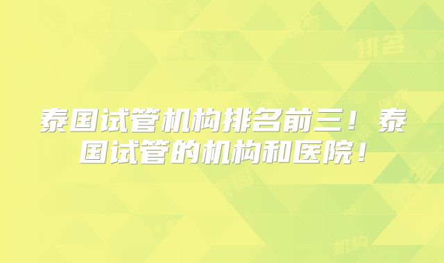 泰国试管机构排名前三!泰国试管的机构和医院!