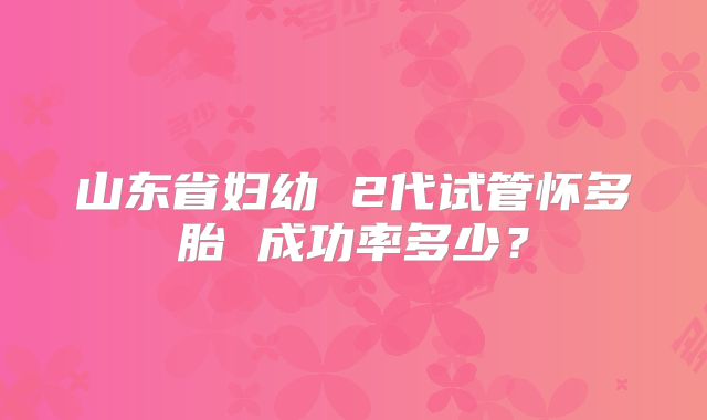 山东省妇幼 2代试管怀多胎 成功率多少?