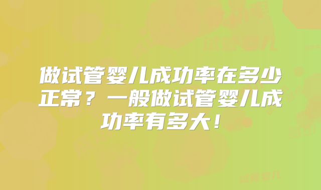 做试管婴儿成功率在多少正常？一般做试管婴儿成功率有多大！