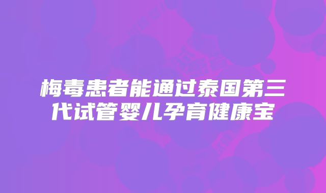 梅毒患者能通过泰国第三代试管婴儿孕育健康宝