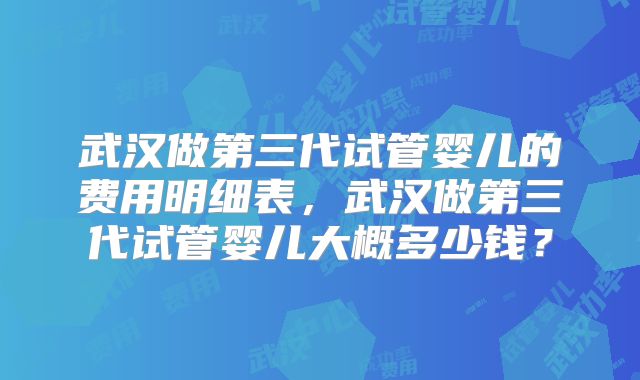 武汉做第三代试管婴儿的费用明细表,武汉做第三代试管婴儿大概多少钱?