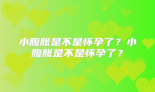 小腹胀是不是怀孕了？小腹胀是不是怀孕了？