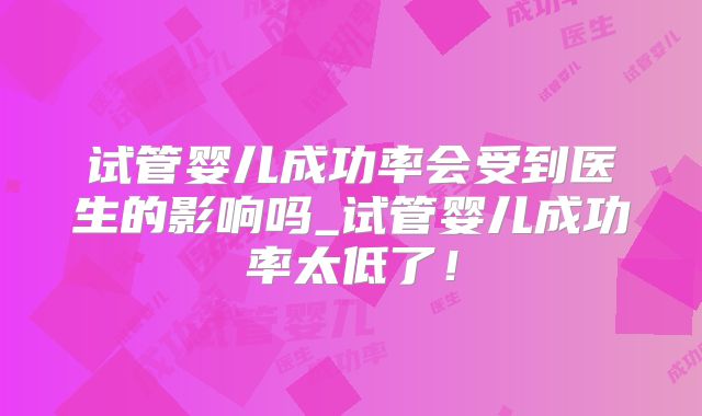 试管婴儿成功率会受到医生的影响吗_试管婴儿成功率太低了！
