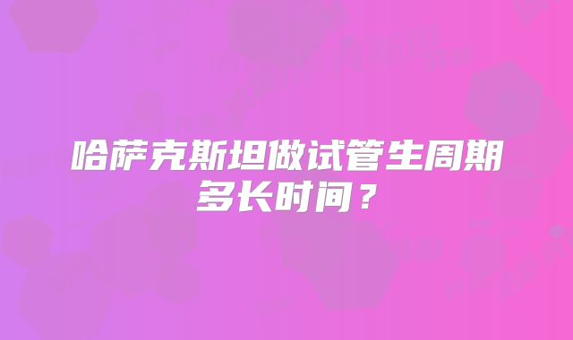 哈萨克斯坦做试管生周期多长时间？