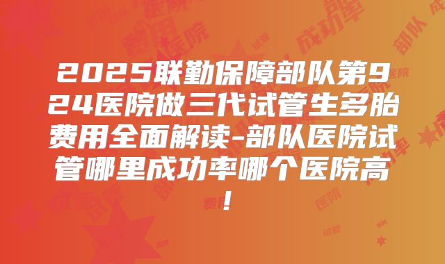 2025联勤保障部队第924医院做三代试管生多胎费用全面解读-部队医院试管哪里成功率哪个医院高！