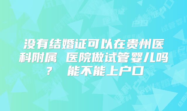 没有结婚证可以在贵州医科附属 医院做试管婴儿吗? 能不能上户口