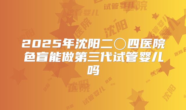 2025年沈阳二〇四医院色盲能做第三代试管婴儿吗