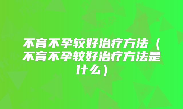 不育不孕较好治疗方法(不育不孕较好治疗方法是什么)