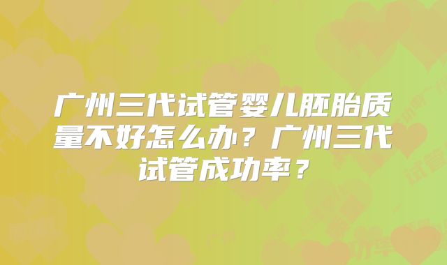 广州三代试管婴儿胚胎质量不好怎么办？广州三代试管成功率？