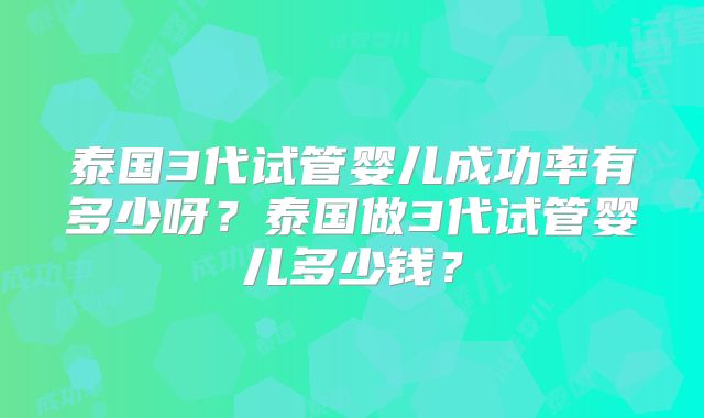 泰国3代试管婴儿成功率有多少呀？泰国做3代试管婴儿多少钱？