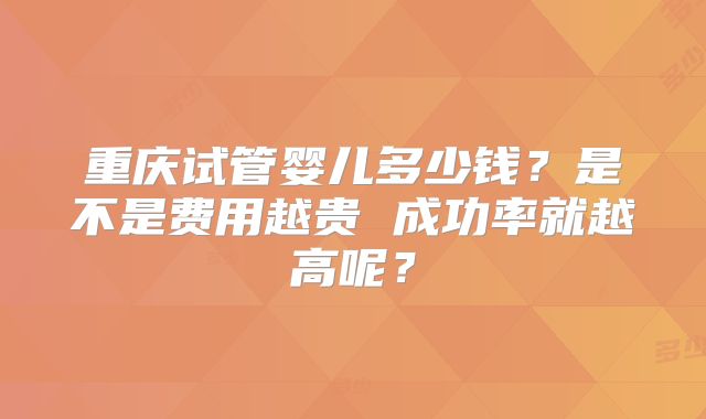 重庆试管婴儿多少钱？是不是费用越贵 成功率就越高呢？