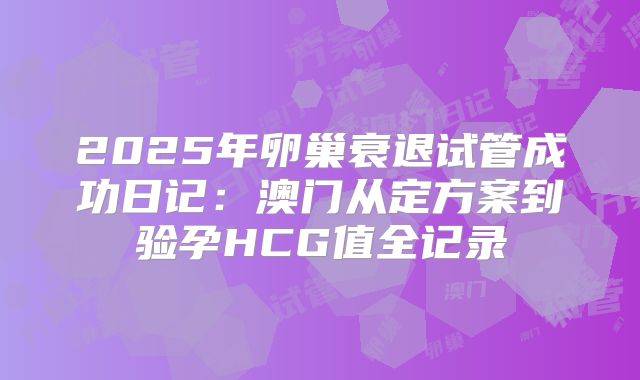 2025年卵巢衰退试管成功日记：澳门从定方案到验孕HCG值全记录