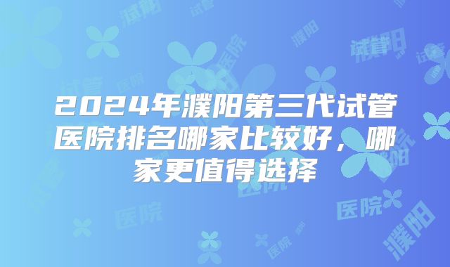 2024年濮阳第三代试管医院排名哪家比较好,哪家更值得选择