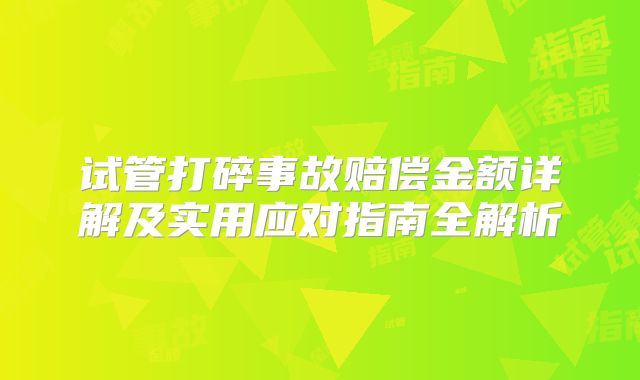 试管打碎事故赔偿金额详解及实用应对指南全解析