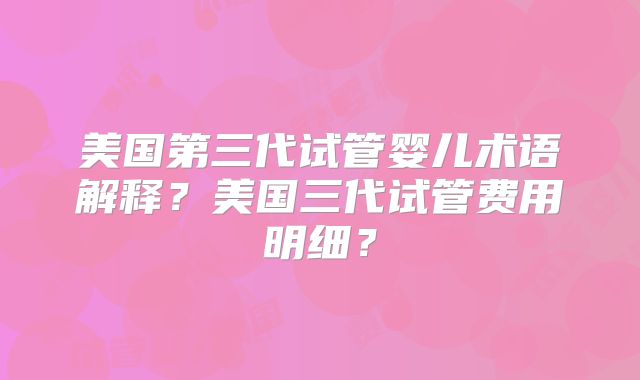 美国第三代试管婴儿术语解释？美国三代试管费用明细？