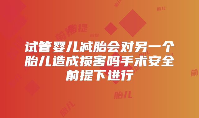 试管婴儿减胎会对另一个胎儿造成损害吗手术安全前提下进行
