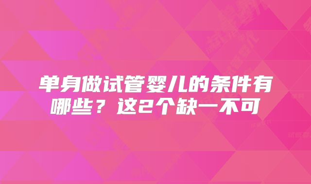 单身做试管婴儿的条件有哪些?这2个缺一不可