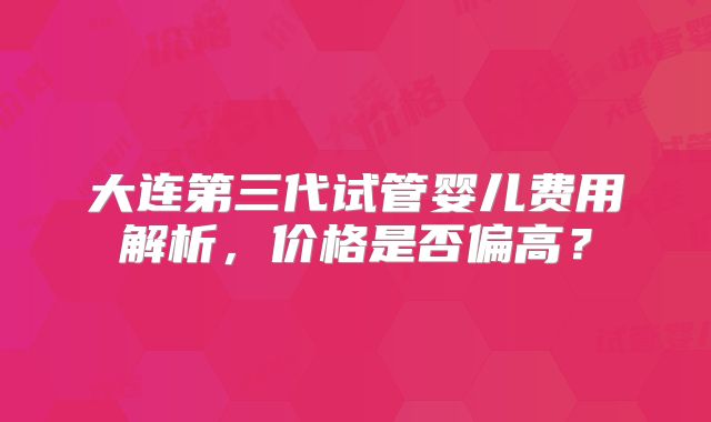 大连第三代试管婴儿费用解析，价格是否偏高？